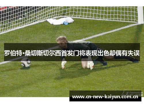 罗伯特·桑切斯切尔西首发门将表现出色却偶有失误